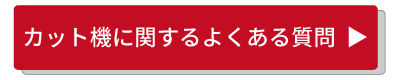 カット機に関するよくある質問はこちら